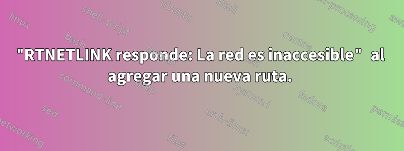 "RTNETLINK responde: La red es inaccesible" al agregar una nueva ruta.