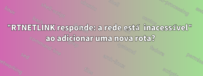 "RTNETLINK responde: a rede está inacessível" ao adicionar uma nova rota?