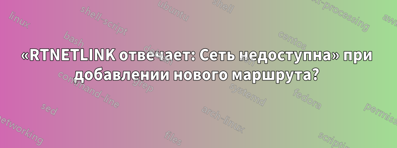 «RTNETLINK отвечает: Сеть недоступна» при добавлении нового маршрута?
