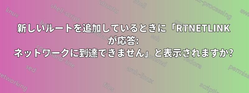 新しいルートを追加しているときに「RTNETLINK が応答: ネットワークに到達できません」と表示されますか?