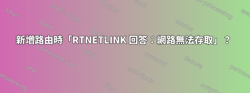 新增路由時「RTNETLINK 回答：網路無法存取」？