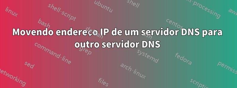 Movendo endereço IP de um servidor DNS para outro servidor DNS