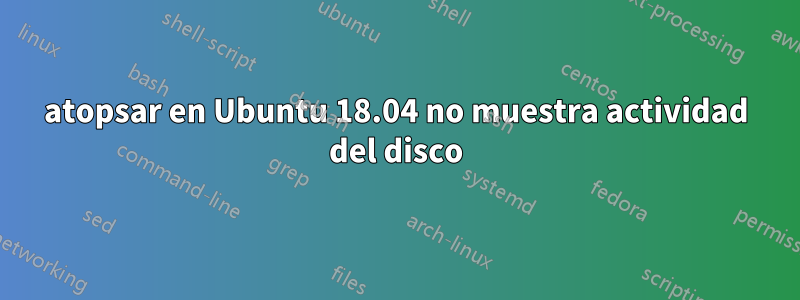 atopsar en Ubuntu 18.04 no muestra actividad del disco