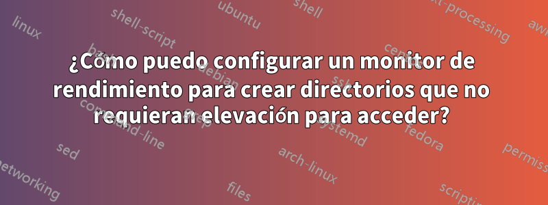 ¿Cómo puedo configurar un monitor de rendimiento para crear directorios que no requieran elevación para acceder?