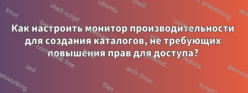 Как настроить монитор производительности для создания каталогов, не требующих повышения прав для доступа?