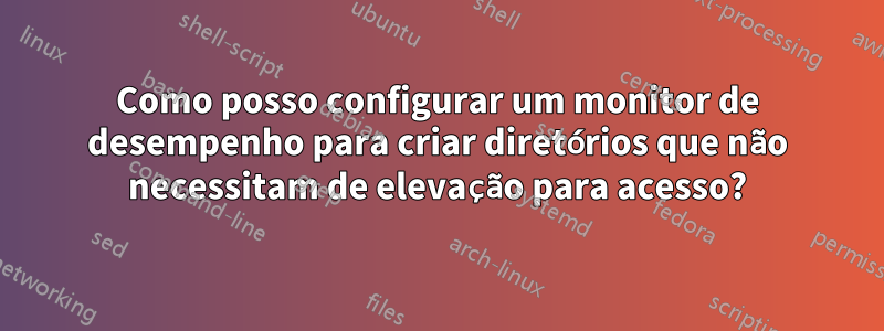 Como posso configurar um monitor de desempenho para criar diretórios que não necessitam de elevação para acesso?