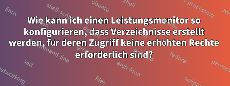 Wie kann ich einen Leistungsmonitor so konfigurieren, dass Verzeichnisse erstellt werden, für deren Zugriff keine erhöhten Rechte erforderlich sind?