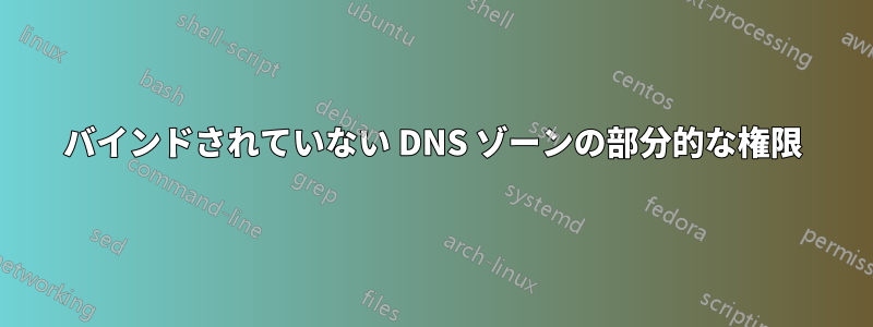 バインドされていない DNS ゾーンの部分的な権限