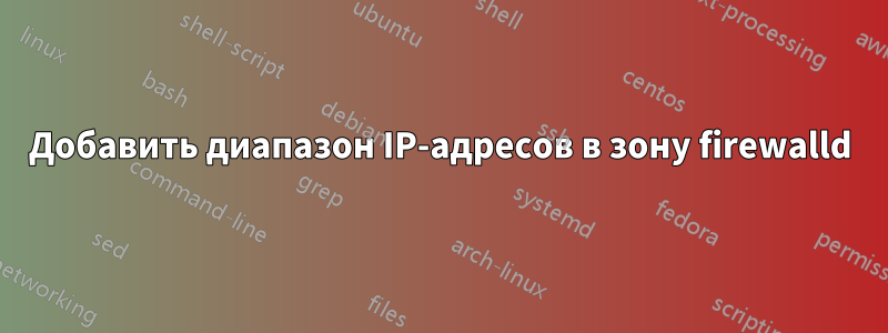 Добавить диапазон IP-адресов в зону firewalld