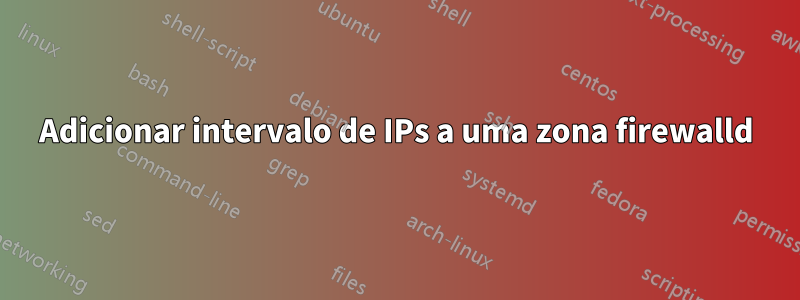Adicionar intervalo de IPs a uma zona firewalld