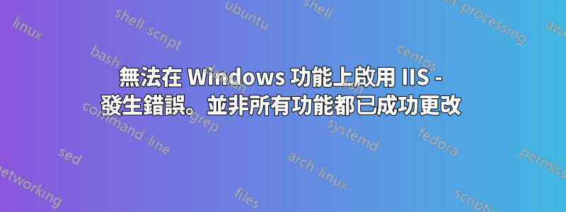 無法在 Windows 功能上啟用 IIS - 發生錯誤。並非所有功能都已成功更改