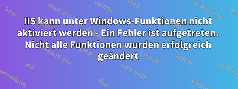 IIS kann unter Windows-Funktionen nicht aktiviert werden - Ein Fehler ist aufgetreten. Nicht alle Funktionen wurden erfolgreich geändert