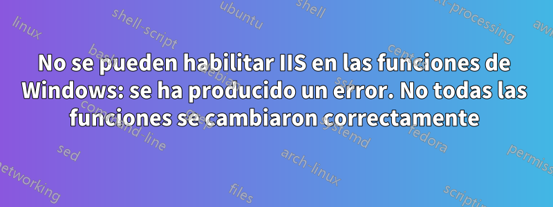No se pueden habilitar IIS en las funciones de Windows: se ha producido un error. No todas las funciones se cambiaron correctamente