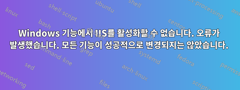 Windows 기능에서 IIS를 활성화할 수 없습니다. 오류가 발생했습니다. 모든 기능이 성공적으로 변경되지는 않았습니다.