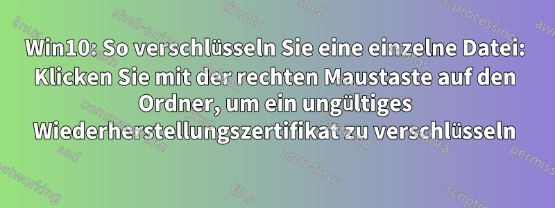 Win10: So verschlüsseln Sie eine einzelne Datei: Klicken Sie mit der rechten Maustaste auf den Ordner, um ein ungültiges Wiederherstellungszertifikat zu verschlüsseln