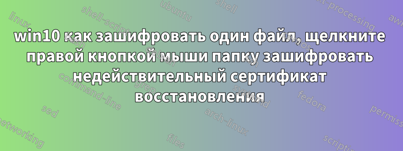 win10 как зашифровать один файл, щелкните правой кнопкой мыши папку зашифровать недействительный сертификат восстановления