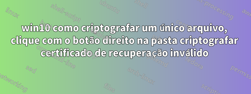win10 como criptografar um único arquivo, clique com o botão direito na pasta criptografar certificado de recuperação inválido