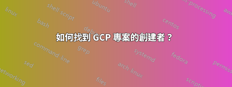 如何找到 GCP 專案的創建者？