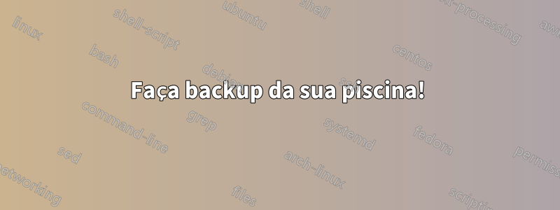 Faça backup da sua piscina!