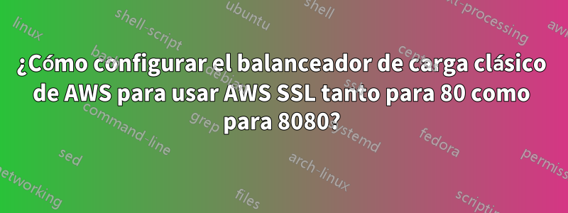¿Cómo configurar el balanceador de carga clásico de AWS para usar AWS SSL tanto para 80 como para 8080?