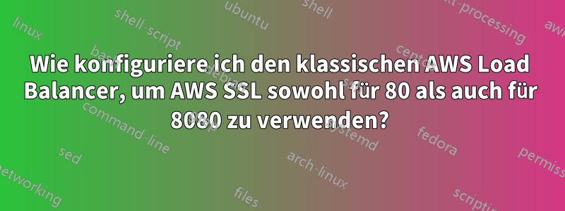 Wie konfiguriere ich den klassischen AWS Load Balancer, um AWS SSL sowohl für 80 als auch für 8080 zu verwenden?