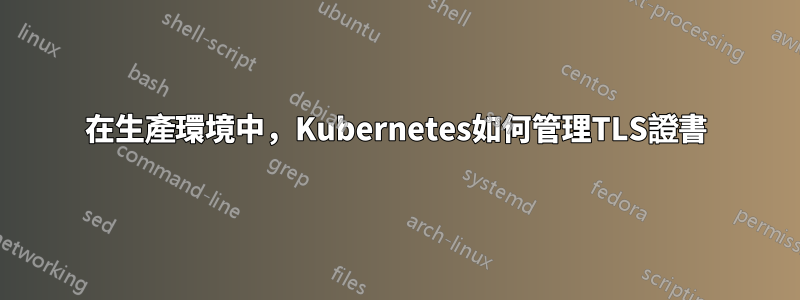 在生產環境中，Kubernetes如何管理TLS證書