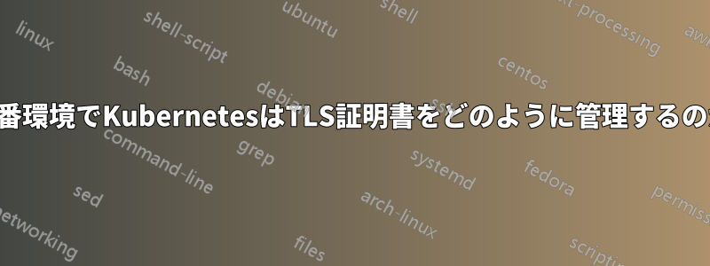 本番環境でKubernetesはTLS証明書をどのように管理するのか