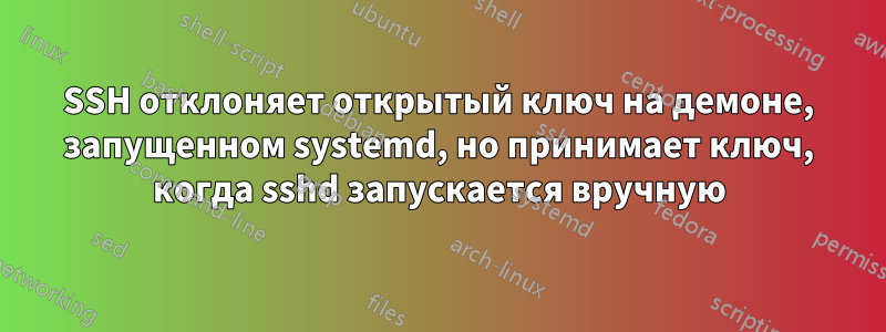 SSH отклоняет открытый ключ на демоне, запущенном systemd, но принимает ключ, когда sshd запускается вручную