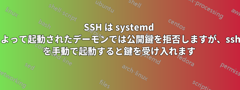 SSH は systemd によって起動されたデーモンでは公開鍵を拒否しますが、sshd を手動で起動すると鍵を受け入れます