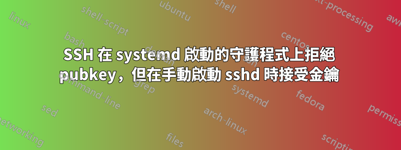 SSH 在 systemd 啟動的守護程式上拒絕 pubkey，但在手動啟動 sshd 時接受金鑰