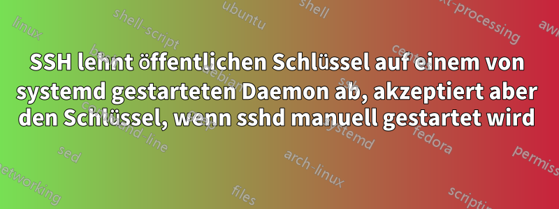 SSH lehnt öffentlichen Schlüssel auf einem von systemd gestarteten Daemon ab, akzeptiert aber den Schlüssel, wenn sshd manuell gestartet wird