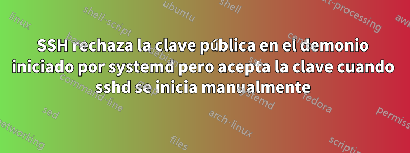 SSH rechaza la clave pública en el demonio iniciado por systemd pero acepta la clave cuando sshd se inicia manualmente