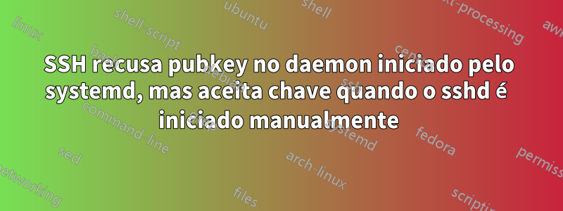 SSH recusa pubkey no daemon iniciado pelo systemd, mas aceita chave quando o sshd é iniciado manualmente