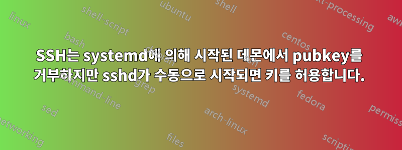 SSH는 systemd에 의해 시작된 데몬에서 pubkey를 거부하지만 sshd가 수동으로 시작되면 키를 허용합니다.