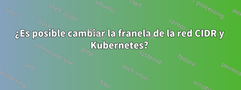 ¿Es posible cambiar la franela de la red CIDR y Kubernetes?