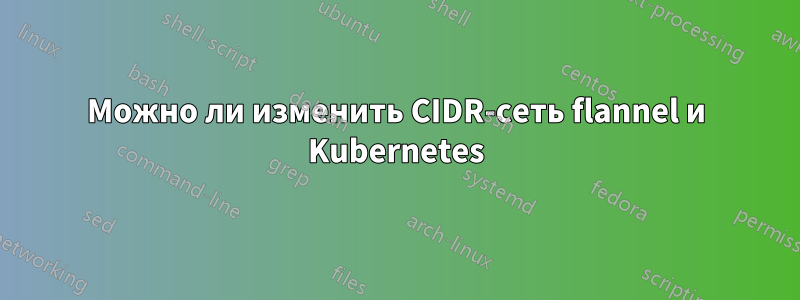 Можно ли изменить CIDR-сеть flannel и Kubernetes