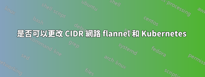 是否可以更改 CIDR 網路 flannel 和 Kubernetes