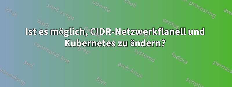 Ist es möglich, CIDR-Netzwerkflanell und Kubernetes zu ändern?