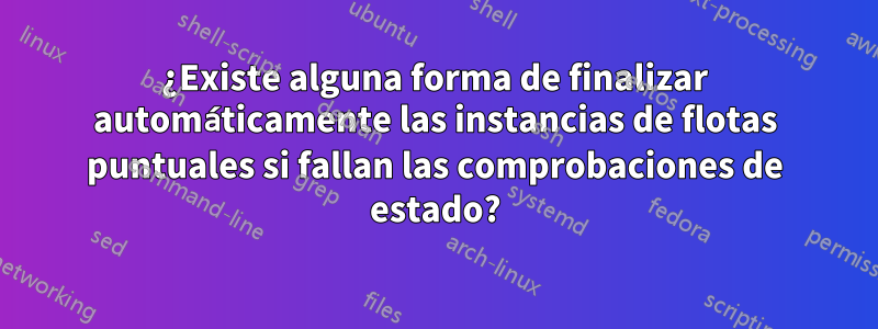 ¿Existe alguna forma de finalizar automáticamente las instancias de flotas puntuales si fallan las comprobaciones de estado?