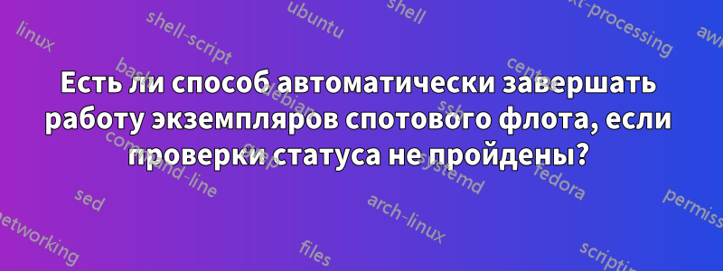 Есть ли способ автоматически завершать работу экземпляров спотового флота, если проверки статуса не пройдены?