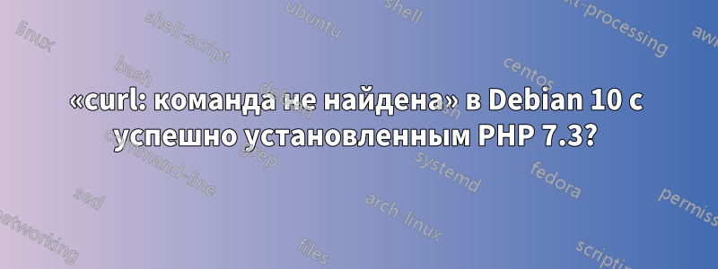 «curl: команда не найдена» в Debian 10 с успешно установленным PHP 7.3?