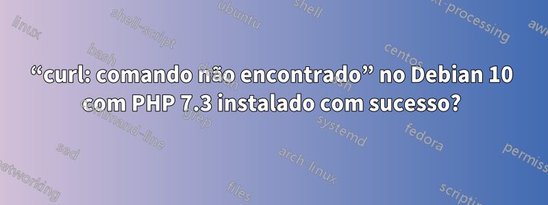 “curl: comando não encontrado” no Debian 10 com PHP 7.3 instalado com sucesso?