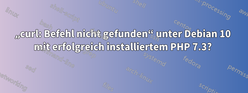 „curl: Befehl nicht gefunden“ unter Debian 10 mit erfolgreich installiertem PHP 7.3?
