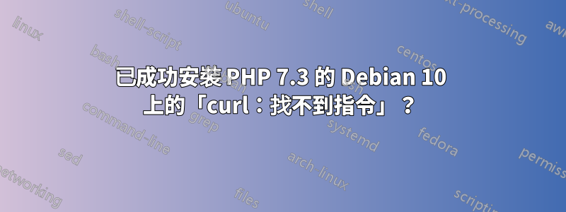 已成功安裝 PHP 7.3 的 Debian 10 上的「curl：找不到指令」？