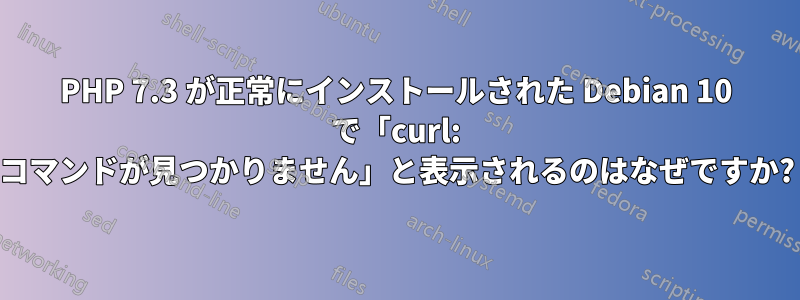 PHP 7.3 が正常にインストールされた Debian 10 で「curl: コマンドが見つかりません」と表示されるのはなぜですか?