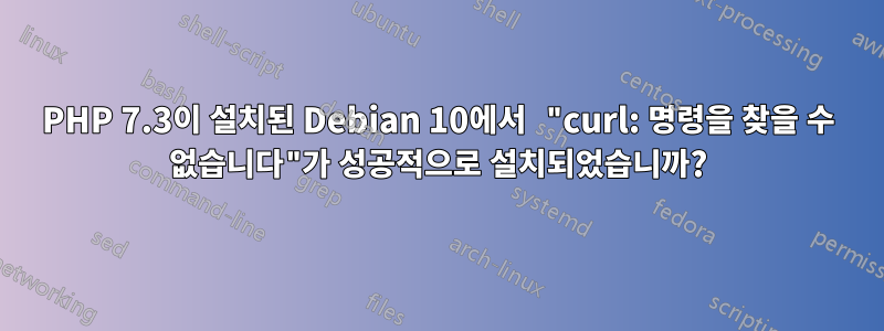 PHP 7.3이 설치된 Debian 10에서 "curl: 명령을 찾을 수 없습니다"가 성공적으로 설치되었습니까?
