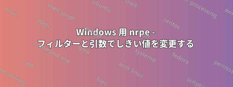 Windows 用 nrpe - フィルターと引数でしきい値を変更する