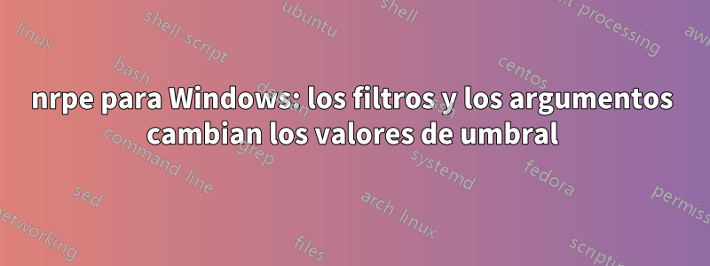 nrpe para Windows: los filtros y los argumentos cambian los valores de umbral
