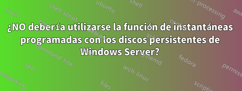 ¿NO debería utilizarse la función de instantáneas programadas con los discos persistentes de Windows Server?
