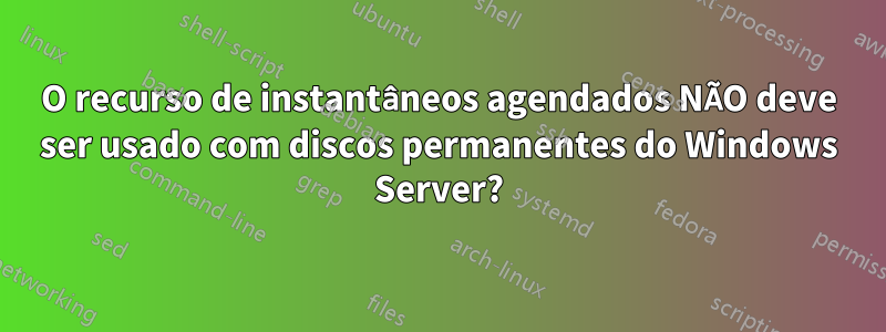 O recurso de instantâneos agendados NÃO deve ser usado com discos permanentes do Windows Server?